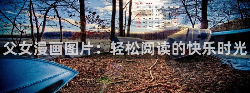 漫蛙最新网页：父女漫画图片：轻松阅读的快乐时光