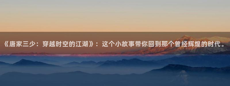 漫蛙漫画安装：《唐家三少：穿越时空的江湖》：这个小故事带你回到那个曾经辉煌的时代。